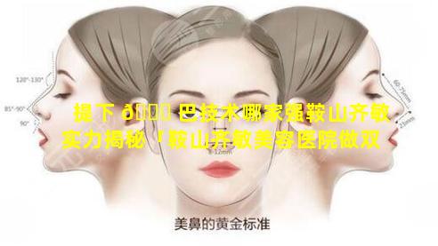 提下 🐒 巴技术哪家强鞍山齐敏实力揭秘「鞍山齐敏美容医院做双眼皮怎么样」